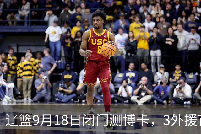 辽篮9月18日闭门测博卡，3外援首次合体，赵继伟不在场才是真考题